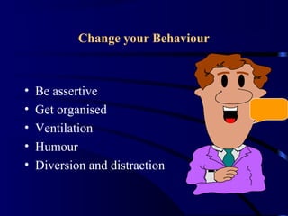 Change your Behaviour
• Be assertive
• Get organised
• Ventilation
• Humour
• Diversion and distraction
 