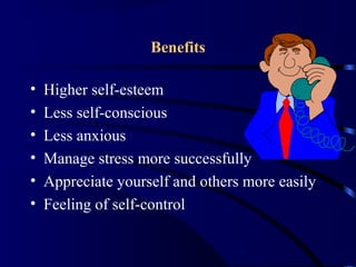 Benefits
• Higher self-esteem
• Less self-conscious
• Less anxious
• Manage stress more successfully
• Appreciate yourself and others more easily
• Feeling of self-control
 