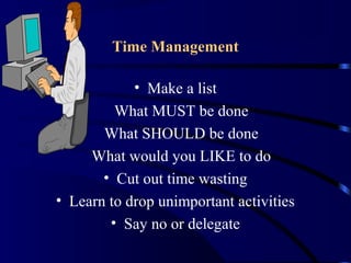 Time Management
• Make a list
What MUST be done
What SHOULD be done
What would you LIKE to do
• Cut out time wasting
• Learn to drop unimportant activities
• Say no or delegate
 