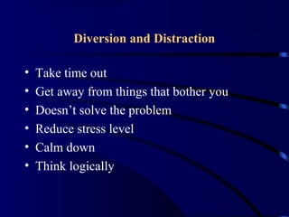 Diversion and Distraction
• Take time out
• Get away from things that bother you
• Doesn’t solve the problem
• Reduce stress level
• Calm down
• Think logically
 