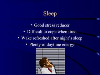 Sleep
• Good stress reducer
• Difficult to cope when tired
• Wake refreshed after night’s sleep
• Plenty of daytime energy
 