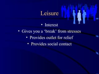 Leisure
• Interest
• Gives you a ‘break’ from stresses
• Provides outlet for relief
• Provides social contact
 