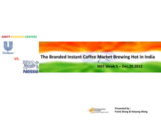 AMITY RESEARCH CENTERS




       VS.               The Branded Instant Coffee Market Brewing Hot in India
                                                   MST Week 5 – Dec.20.2012




                                                            Presented by :
                                                            Frank Zhang & Haiyang Wang
 