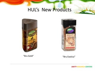HUL’s New Products




“Bru Gold”        “Bru Exotica”



                           AMITY RESEARCH CENTERS
 