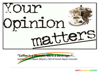 “Coffee is a lifestyle, tea is a beverage. ”
Said by Harish Bijoor (Bijoor), CEO of Harish Bijoor Consults



                                                          AMITY RESEARCH CENTERS
 