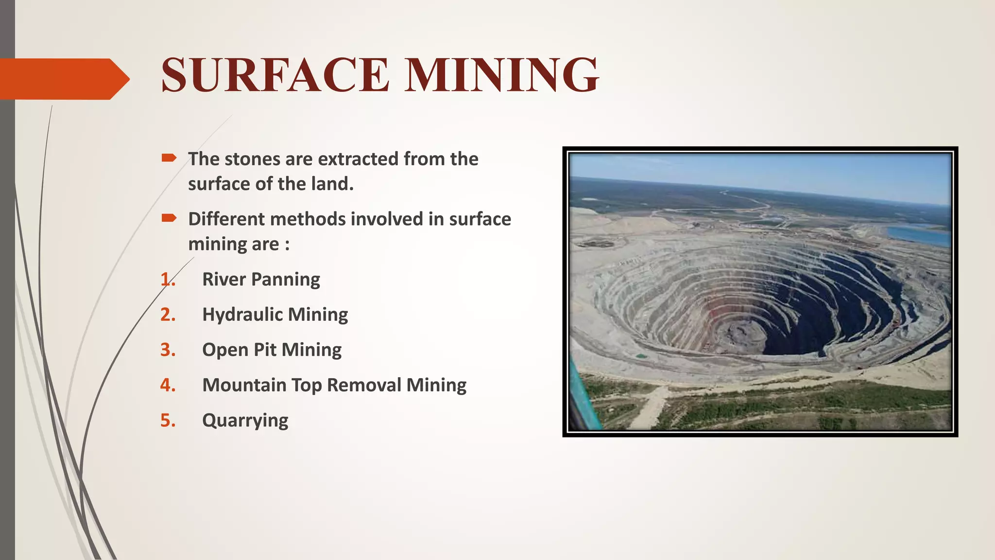 SURFACE MINING
 The stones are extracted from the
surface of the land.
 Different methods involved in surface
mining are :
1. River Panning
2. Hydraulic Mining
3. Open Pit Mining
4. Mountain Top Removal Mining
5. Quarrying
 