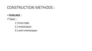 CONSTRUCTION METHODS :
• FUSELAGE :
Types :
1 ) truss type
2 ) monocoque
3 ) semi monocoque
 