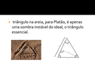    triângulo na areia, para Platão, é apenas
    uma sombra instável do ideal, o triângulo
    essencial.
 