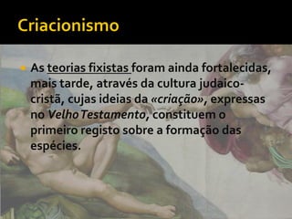    As teorias fixistas foram ainda fortalecidas,
    mais tarde, através da cultura judaico-
    cristã, cujas ideias da «criação», expressas
    no VelhoTestamento, constituem o
    primeiro registo sobre a formação das
    espécies.
 