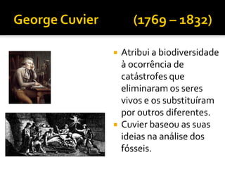    Atribui a biodiversidade
    à ocorrência de
    catástrofes que
    eliminaram os seres
    vivos e os substituíram
    por outros diferentes.
   Cuvier baseou as suas
    ideias na análise dos
    fósseis.
 