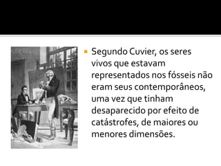    Segundo Cuvier, os seres
    vivos que estavam
    representados nos fósseis não
    eram seus contemporâneos,
    uma vez que tinham
    desaparecido por efeito de
    catástrofes, de maiores ou
    menores dimensões.
 