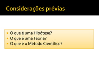    O que é uma Hipótese?
   O que é uma Teoria?
   O que é o Método Científico?
 