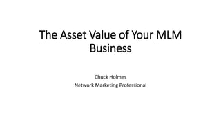 The Asset Value of Your MLM
Business
Chuck Holmes
Network Marketing Professional
 