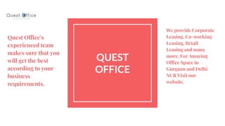 QUEST
OFFICE
Quest Office's
experienced team
makes sure that you
will get the best
according to your
business
requirements.
We provide Corporate
Leasing, Co-working
Leasing, Retail
Leasing and many
more. For Amazing
Office Space in
Gurgaon and Delhi
NCR Visit our
website.
 
