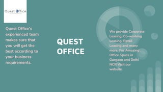 QUEST
OFFICE
Quest Office's
experienced team
makes sure that
you will get the
best according to
your business
requirements.
We provide Corporate
Leasing, Co-working
Leasing, Retail
Leasing and many
more. For Amazing
Office Space in
Gurgaon and Delhi
NCR Visit our
website.
 