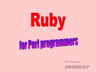 Ruby for Perl programmers for Perl programmers Ruby All material Copyright Hal E. Fulton, 2002. Use freely but acknowledge the source. 
