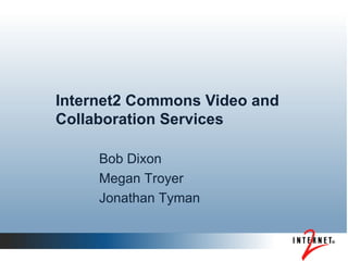 Internet2 Commons Video and Collaboration Services Bob Dixon Megan Troyer Jonathan Tyman 