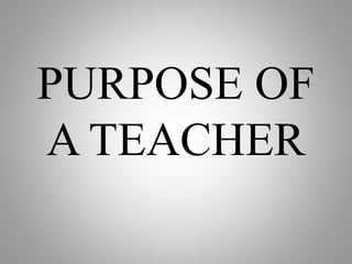 PURPOSE OF
A TEACHER
 