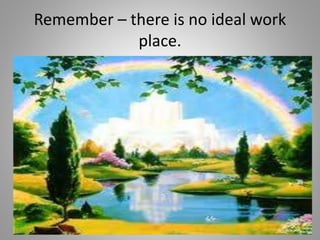 Remember – there is no ideal work
place.
 