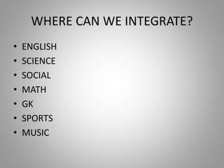 WHERE CAN WE INTEGRATE?
• ENGLISH
• SCIENCE
• SOCIAL
• MATH
• GK
• SPORTS
• MUSIC
 