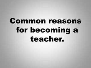 Common reasons
for becoming a
teacher.
 
