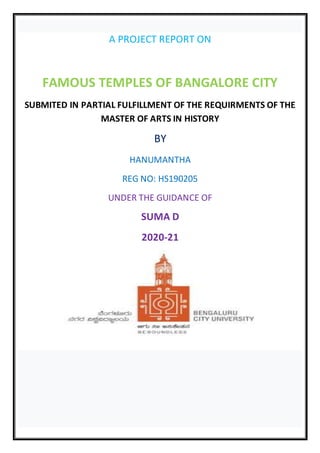 A PROJECT REPORT ON
FAMOUS TEMPLES OF BANGALORE CITY
SUBMITED IN PARTIAL FULFILLMENT OF THE REQUIRMENTS OF THE
MASTER OF ARTS IN HISTORY
BY
HANUMANTHA
REG NO: HS190205
UNDER THE GUIDANCE OF
SUMA D
2020-21
 