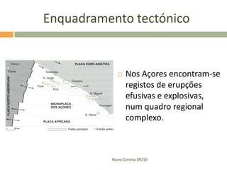 Enquadramento tectónico


               Nos Açores encontram-se
                registos de erupções
                efusivas e explosivas,
                num quadro regional
                complexo.



          Nuno Correia 09/10
 