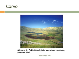 Corvo




    A Lagoa do Caldeirão alojada na cratera vulcânica,
    ilha do Corvo
                          Nuno Correia 09/10
 
