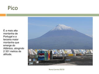 Pico


É a mais alta
montanha de
Portugal e a
terceira maior
montanha que
emerge do
Atlântico, atingindo
2 351 metros de
altitude.




                       Nuno Correia 09/10
 