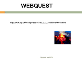 WEBQUEST

http://www.iep.uminho.pt/aac/hsi/a2003/vulcanismo/index.htm




                                Nuno Correia 09/10
 