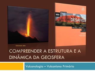 Estromboli, Itália



COMPREENDER A ESTRUTURA E A
DINÂMICA DA GEOSFERA
                       Vulcanologia – Vulcanismo Primário
 