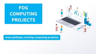 www.phdtopic.com/fog-computing-projects/
FOG
COMPUTING
PROJECTS
 