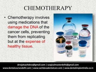 CHEMOTHERAPY
• Chemotherapy involves
using medications that
damage the DNA of the
cancer cells, preventing
them from replicating
but at the expense of
healthy tissue.
 