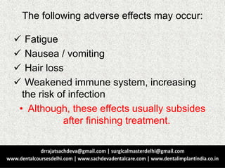 The following adverse effects may occur:
 Fatigue
 Nausea / vomiting
 Hair loss
 Weakened immune system, increasing
the risk of infection
• Although, these effects usually subsides
after finishing treatment.
 