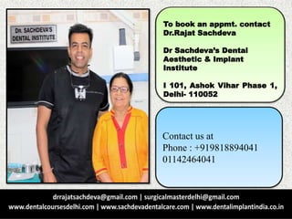 To book an appmt. contact
Dr.Rajat Sachdeva
Dr Sachdeva’s Dental
Aesthetic & Implant
Institute
I 101, Ashok Vihar Phase 1,
Delhi- 110052
Contact us at
Phone : +919818894041
01142464041
 