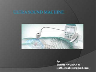 ULTRA SOUND MACHINE
By
SATHISHKUMAR G
(sathishsak111@gmail.com)
 