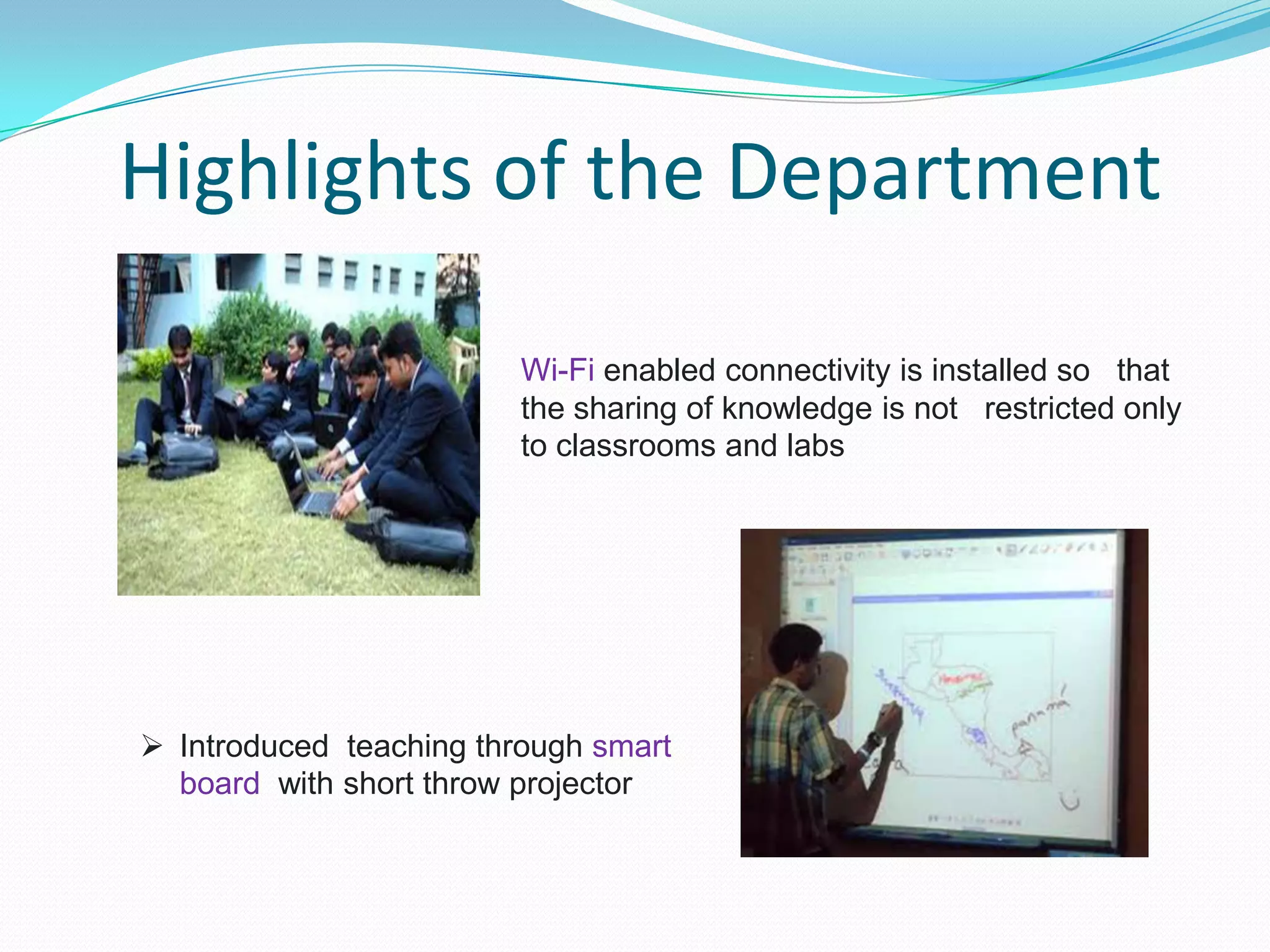 Highlights of the Department
Wi-Fi enabled connectivity is installed so that
the sharing of knowledge is not restricted only
to classrooms and labs
 Introduced teaching through smart
board with short throw projector
 