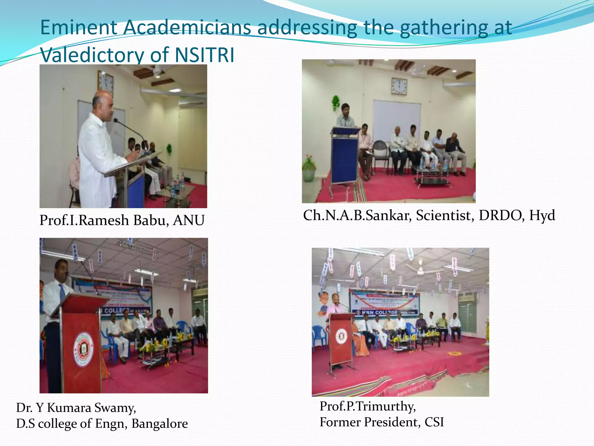 Eminent Academicians addressing the gathering at
Valedictory of NSITRI
Dr. Y Kumara Swamy,
D.S college of Engn, Bangalore
Prof.P.Trimurthy,
Former President, CSI
Prof.I.Ramesh Babu, ANU Ch.N.A.B.Sankar, Scientist, DRDO, Hyd
 