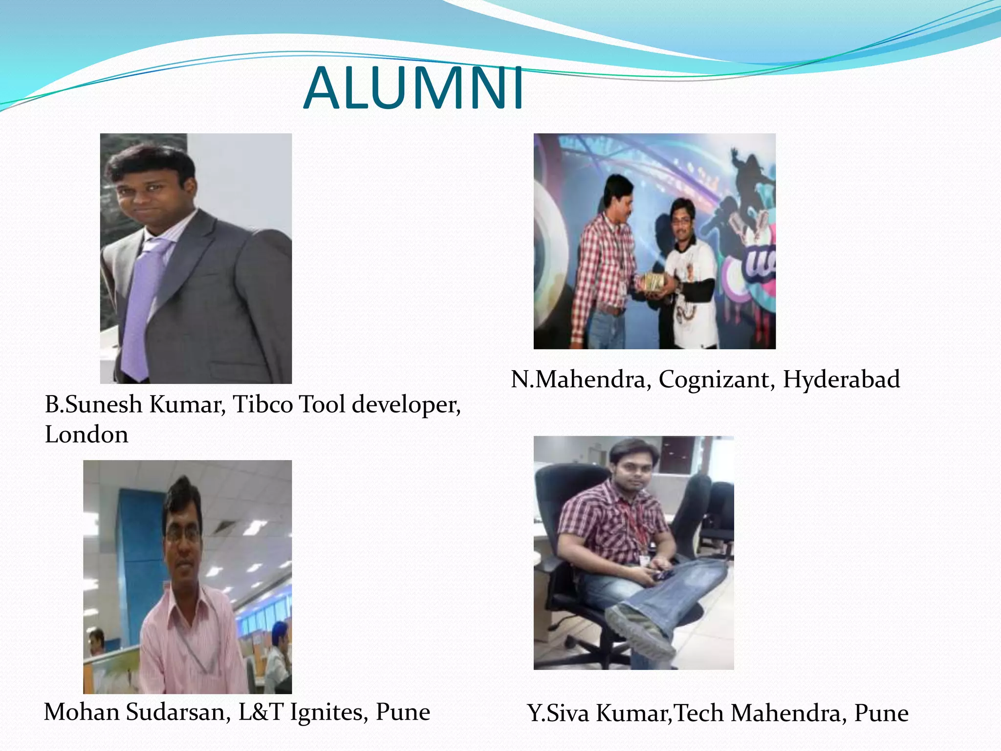 B.Sunesh Kumar, Tibco Tool developer,
London
Mohan Sudarsan, L&T Ignites, Pune
N.Mahendra, Cognizant, Hyderabad
Y.Siva Kumar,Tech Mahendra, Pune
ALUMNI
 