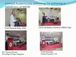 Eminent Academicians addressing the gathering at
Valedictory of NSITRI
Dr. Y Kumara Swamy,
D.S college of Engn, Bangalore
Prof.P.Trimurthy,
Former President, CSI
Prof.I.Ramesh Babu, ANU Ch.N.A.B.Sankar, Scientist, DRDO, Hyd
 