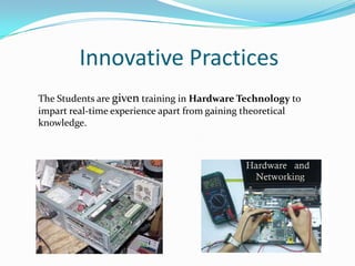 Innovative Practices
The Students are given training in Hardware Technology to
impart real-time experience apart from gaining theoretical
knowledge.
 