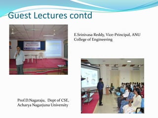 Guest Lectures contd
E.Srinivasa Reddy, Vice-Principal, ANU
College of Engineering
Prof.D.Nagaraju, Dept of CSE,
Acharya Nagarjuna University
 
