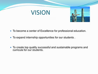 VISION
 To become a center of Excellence for professional education.
 To expand internship opportunities for our students .
 To create top quality successful and sustainable programs and
curricula for our students.
 