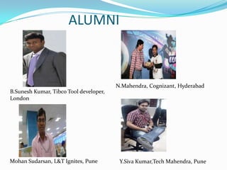 B.Sunesh Kumar, Tibco Tool developer,
London
Mohan Sudarsan, L&T Ignites, Pune
N.Mahendra, Cognizant, Hyderabad
Y.Siva Kumar,Tech Mahendra, Pune
ALUMNI
 