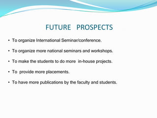 FUTURE PROSPECTS
• To organize International Seminar/conference.
• To organize more national seminars and workshops.
• To make the students to do more in-house projects.
• To provide more placements.
• To have more publications by the faculty and students.
 