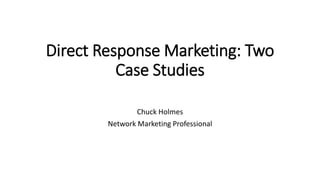 Direct Response Marketing: Two
Case Studies
Chuck Holmes
Network Marketing Professional
 