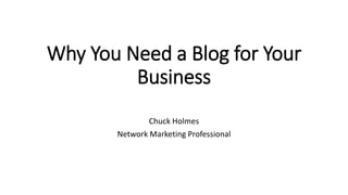 Why You Need a Blog for Your
Business
Chuck Holmes
Network Marketing Professional
 