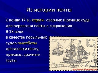Из истории почты
С конца 17 в.- струги- озерные и речные суда
для перевозки почты и снаряжения
В 18 веке
в качестве посыльных
судов пакетботы
доставляли почту,
приказы, срочные
грузы.
 