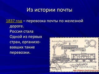 Из истории почты
1837 год – перевозка почты по железной
  дороге.
  Россия стала
  Одной из первых
  стран, организо-
  вавших такие
  перевозки.
 