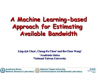 A Machine Learning-based Approach for Estimating  Available Bandwidth Ling-Jyh Chen 1 , Cheng-Fu Chou 2  and Bo-Chun Wang 2 1 Academia Sinica 2 National Taiwan University 